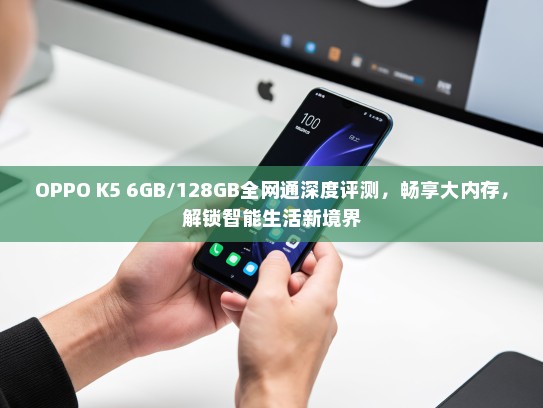 OPPO K5 6GB/128GB全网通深度评测，畅享大内存，解锁智能生活新境界