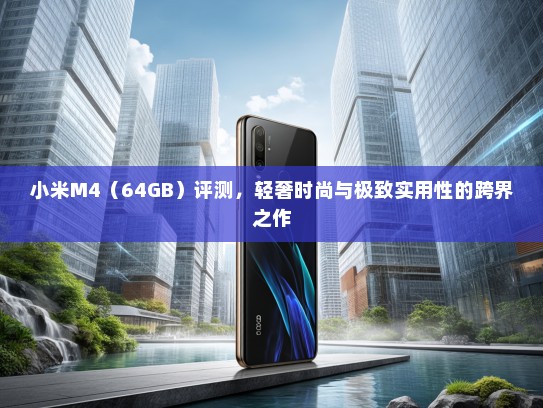 小米M4（64GB）评测，轻奢时尚与极致实用性的跨界之作
