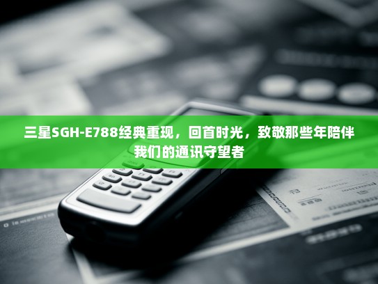 三星SGH-E788经典重现，回首时光，致敬那些年陪伴我们的通讯守望者