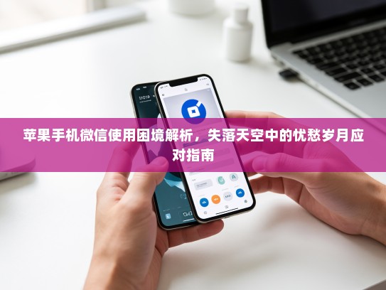 苹果手机微信使用困境解析，失落天空中的忧愁岁月应对指南