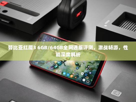 努比亚红魔3 6GB/64GB全网通版评测，激战畅游，性能深度解析