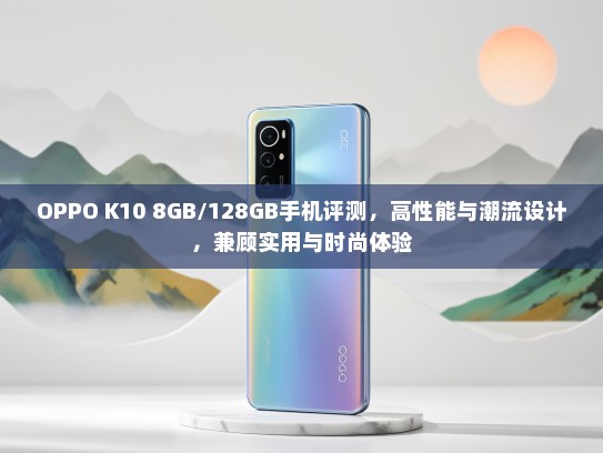 OPPO K10 8GB/128GB手机评测，高性能与潮流设计，兼顾实用与时尚体验