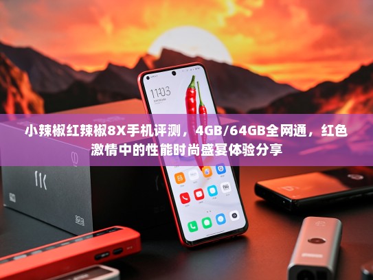 小辣椒红辣椒8X手机评测，4GB/64GB全网通，红色激情中的性能时尚盛宴体验分享