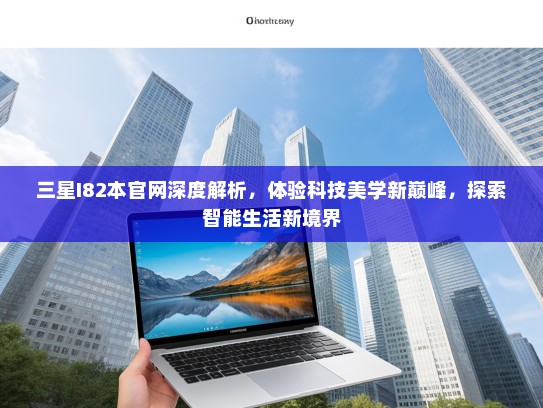 三星I82本官网深度解析，体验科技美学新巅峰，探索智能生活新境界