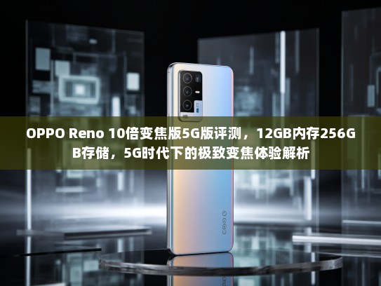 OPPO Reno 10倍变焦版5G版评测，12GB内存256GB存储，5G时代下的极致变焦体验解析