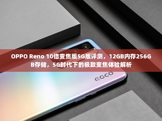 OPPO Reno 10倍变焦版5G版评测，12GB内存256GB存储，5G时代下的极致变焦体验解析