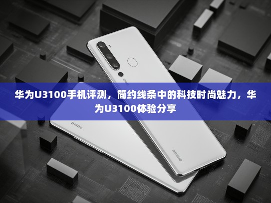 华为U3100手机评测，简约线条中的科技时尚魅力，华为U3100体验分享