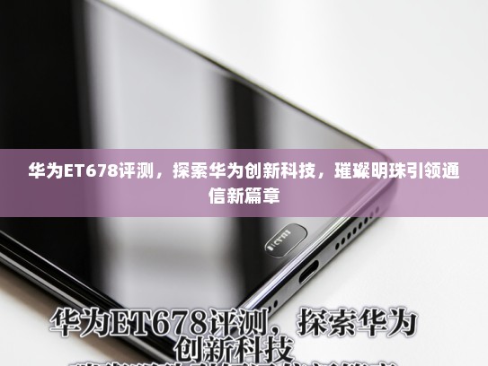华为ET678评测，探索华为创新科技，璀璨明珠引领通信新篇章