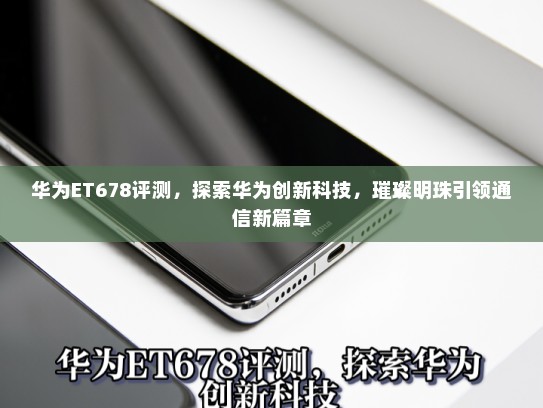 华为ET678评测，探索华为创新科技，璀璨明珠引领通信新篇章