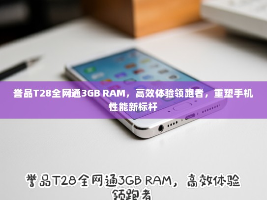 誉品T28全网通3GB RAM，高效体验领跑者，重塑手机性能新标杆