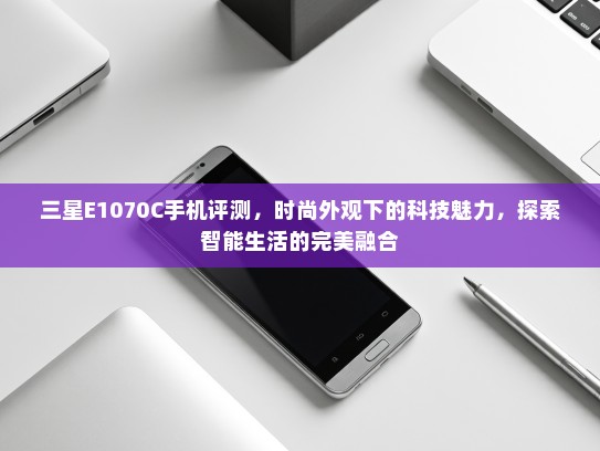 三星E1070C手机评测，时尚外观下的科技魅力，探索智能生活的完美融合