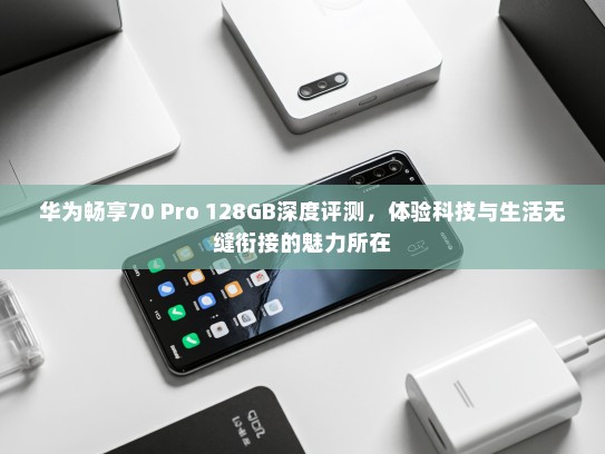 华为畅享70 Pro 128GB深度评测，体验科技与生活无缝衔接的魅力所在