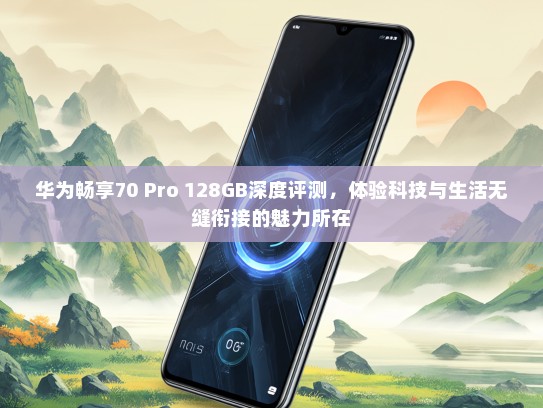 华为畅享70 Pro 128GB深度评测，体验科技与生活无缝衔接的魅力所在