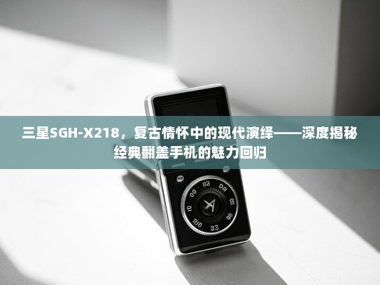 三星SGH-X218，复古情怀中的现代演绎——深度揭秘经典翻盖手机的魅力回归