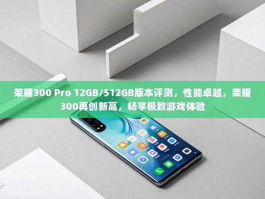 荣耀300 Pro 12GB/512GB版本评测，性能卓越，荣耀300再创新高，畅享极致游戏体验