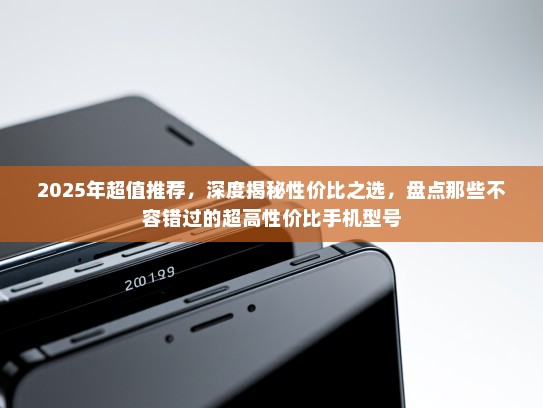 2025年超值推荐，深度揭秘性价比之选，盘点那些不容错过的超高性价比手机型号