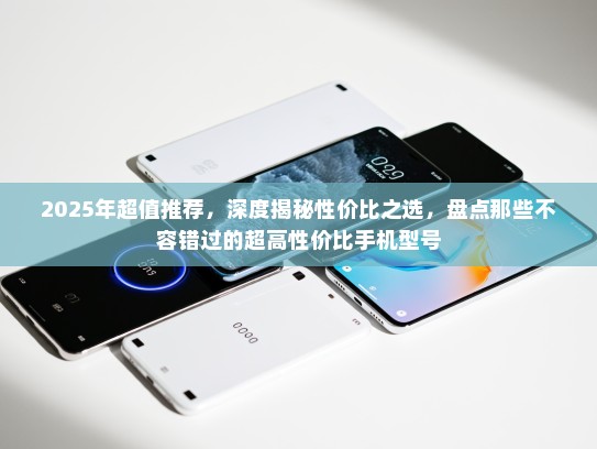 2025年超值推荐，深度揭秘性价比之选，盘点那些不容错过的超高性价比手机型号