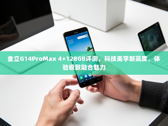 金立G14ProMax 4+128GB评测，科技美学新高度，体验极致融合魅力