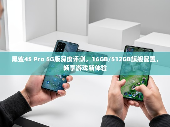 黑鲨4S Pro 5G版深度评测，16GB/512GB旗舰配置，畅享游戏新体验