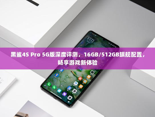 黑鲨4S Pro 5G版深度评测，16GB/512GB旗舰配置，畅享游戏新体验