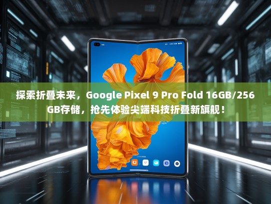 探索折叠未来，Google Pixel 9 Pro Fold 16GB/256GB存储，抢先体验尖端科技折叠新旗舰！