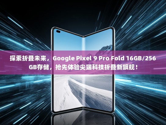 探索折叠未来，Google Pixel 9 Pro Fold 16GB/256GB存储，抢先体验尖端科技折叠新旗舰！