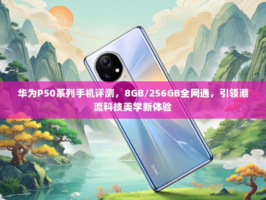 华为P50系列手机评测，8GB/256GB全网通，引领潮流科技美学新体验