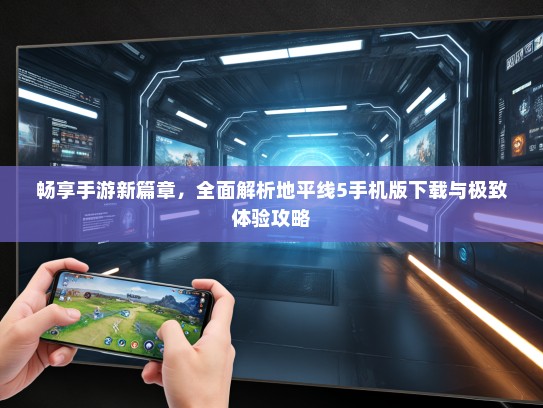 畅享手游新篇章，全面解析地平线5手机版下载与极致体验攻略