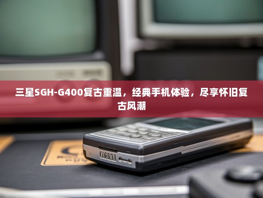 三星SGH-G400复古重温，经典手机体验，尽享怀旧复古风潮