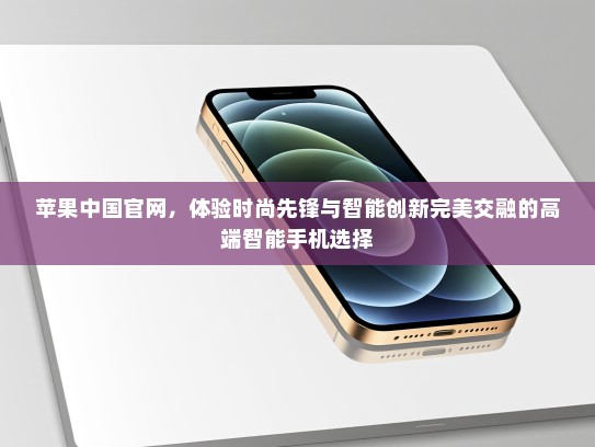 苹果中国官网，体验时尚先锋与智能创新完美交融的高端智能手机选择