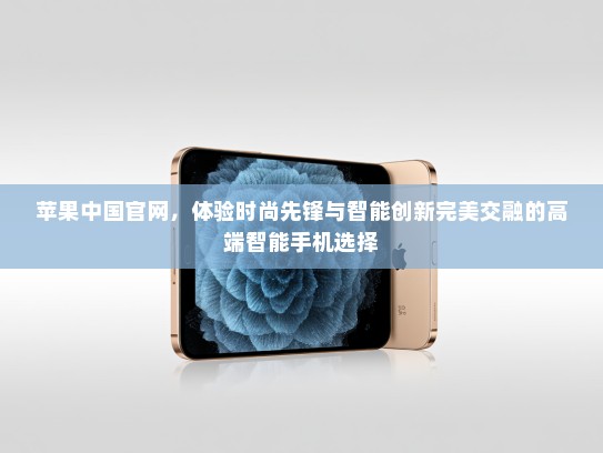 苹果中国官网，体验时尚先锋与智能创新完美交融的高端智能手机选择