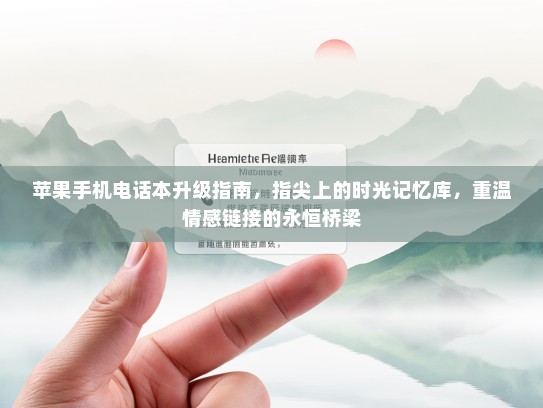 苹果手机电话本升级指南，指尖上的时光记忆库，重温情感链接的永恒桥梁