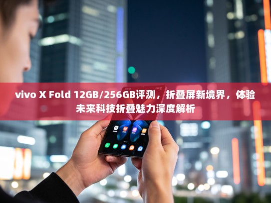 vivo X Fold 12GB/256GB评测，折叠屏新境界，体验未来科技折叠魅力深度解析