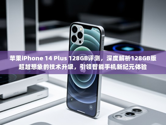苹果iPhone 14 Plus 128GB评测，深度解析128GB版超越想象的技术升级，引领智能手机新纪元体验