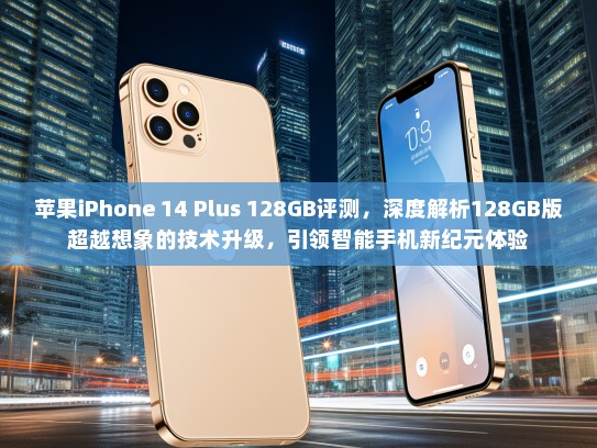 苹果iPhone 14 Plus 128GB评测，深度解析128GB版超越想象的技术升级，引领智能手机新纪元体验
