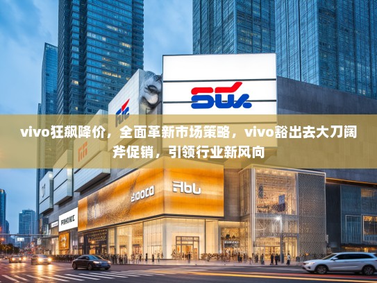 vivo狂飙降价，全面革新市场策略，vivo豁出去大刀阔斧促销，引领行业新风向