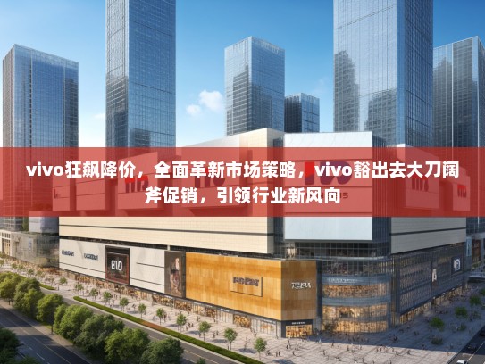 vivo狂飙降价，全面革新市场策略，vivo豁出去大刀阔斧促销，引领行业新风向