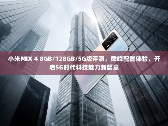 小米MIX 4 8GB/128GB/5G版评测，巅峰配置体验，开启5G时代科技魅力新篇章