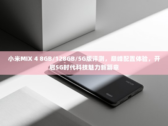 小米MIX 4 8GB/128GB/5G版评测，巅峰配置体验，开启5G时代科技魅力新篇章