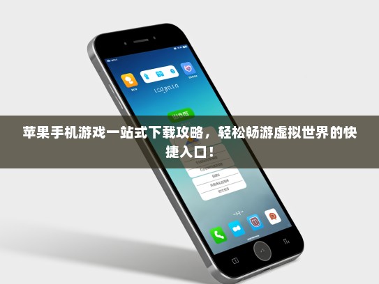 苹果手机游戏一站式下载攻略，轻松畅游虚拟世界的快捷入口！