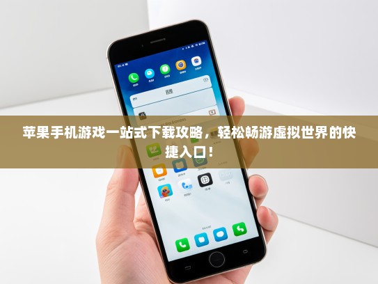苹果手机游戏一站式下载攻略，轻松畅游虚拟世界的快捷入口！