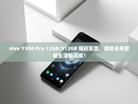 vivo Y300 Pro 12GB/512GB 旗舰配置，体验未来智能生活新高度！