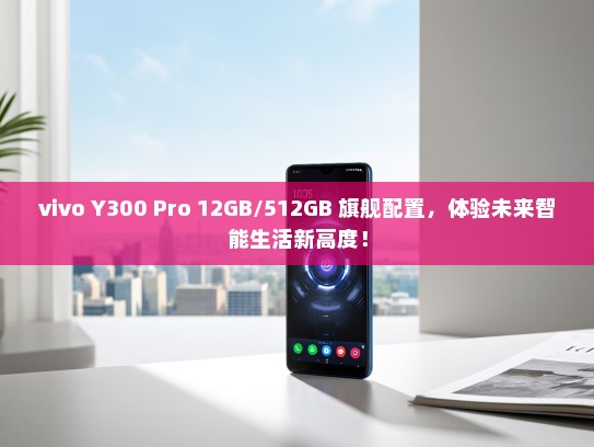 vivo Y300 Pro 12GB/512GB 旗舰配置，体验未来智能生活新高度！