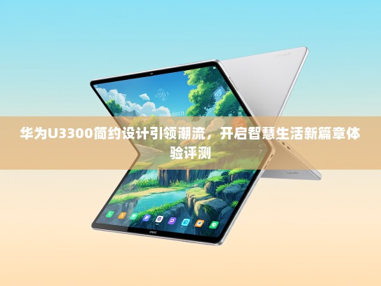 华为U3300简约设计引领潮流，开启智慧生活新篇章体验评测