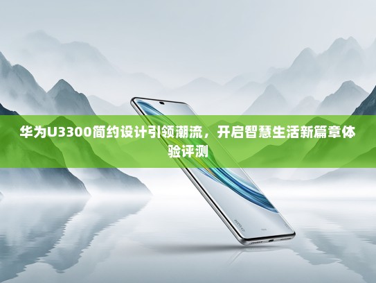华为U3300简约设计引领潮流，开启智慧生活新篇章体验评测