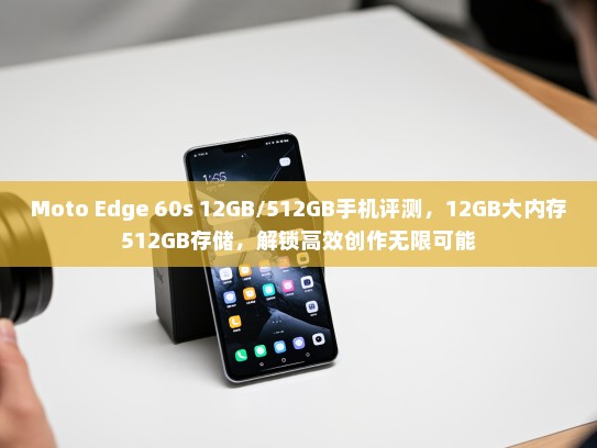 Moto Edge 60s 12GB/512GB手机评测，12GB大内存512GB存储，解锁高效创作无限可能