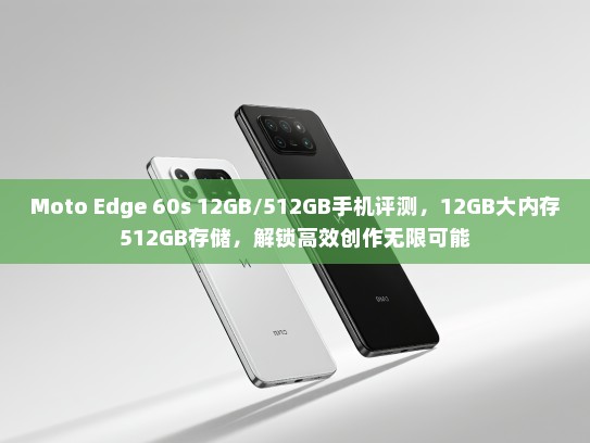 Moto Edge 60s 12GB/512GB手机评测，12GB大内存512GB存储，解锁高效创作无限可能