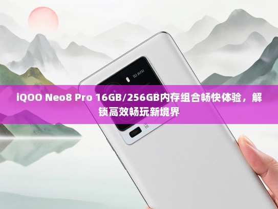 iQOO Neo8 Pro 16GB/256GB内存组合畅快体验，解锁高效畅玩新境界