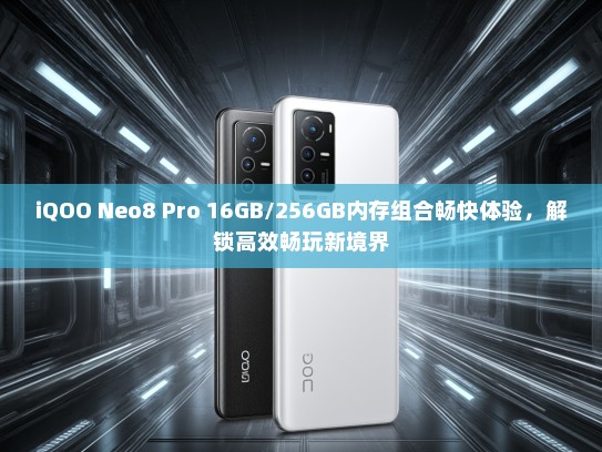 iQOO Neo8 Pro 16GB/256GB内存组合畅快体验，解锁高效畅玩新境界