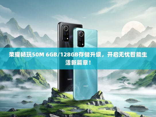 荣耀畅玩50M 6GB/128GB存储升级，开启无忧智能生活新篇章！